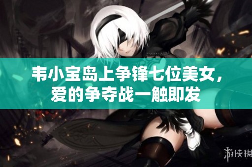 韦小宝岛上争锋七位美女，爱的争夺战一触即发