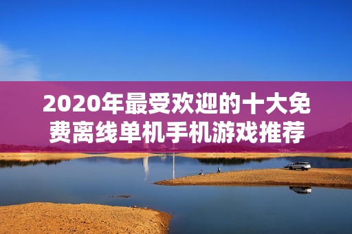 2020年最受欢迎的十大免费离线单机手机游戏推荐