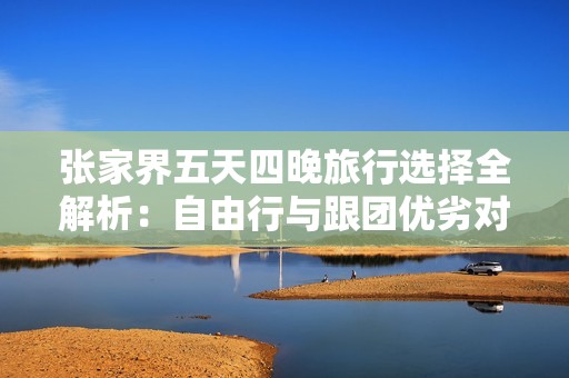 张家界五天四晚旅行选择全解析：自由行与跟团优劣对比