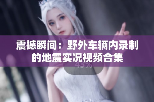 震撼瞬间：野外车辆内录制的地震实况视频合集