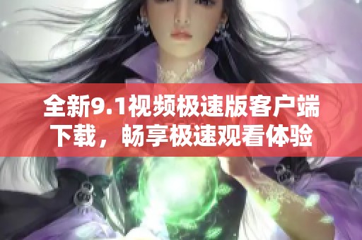 全新9.1视频极速版客户端下载，畅享极速观看体验