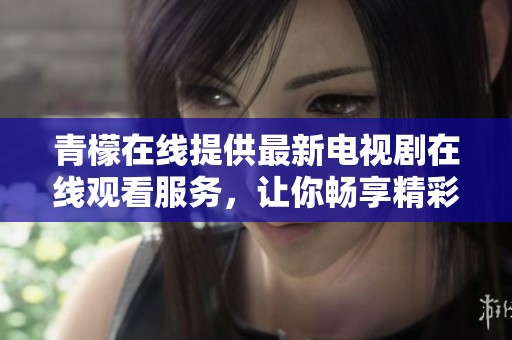 青檬在线提供最新电视剧在线观看服务，让你畅享精彩剧集