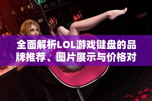 全面解析LOL游戏键盘的品牌推荐、图片展示与价格对比