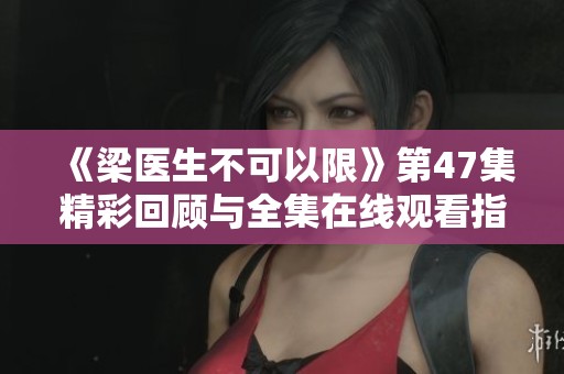 《梁医生不可以限》第47集精彩回顾与全集在线观看指南