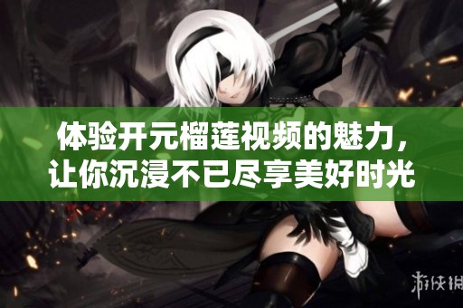 体验开元榴莲视频的魅力，让你沉浸不已尽享美好时光
