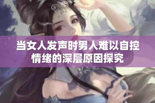 当女人发声时男人难以自控情绪的深层原因探究