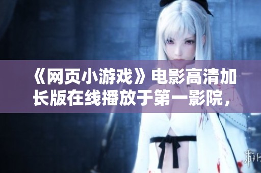 《网页小游戏》电影高清加长版在线播放于第一影院，尽享观影乐趣