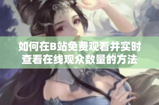 如何在B站免费观看并实时查看在线观众数量的方法