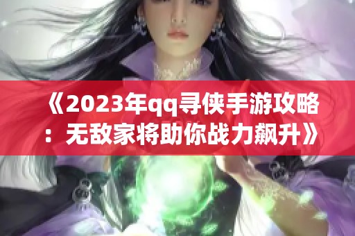 《2023年qq寻侠手游攻略：无敌家将助你战力飙升》