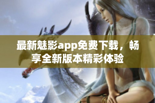 最新魅影app免费下载，畅享全新版本精彩体验