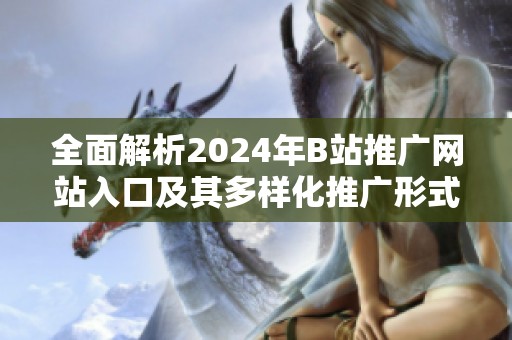 全面解析2024年B站推广网站入口及其多样化推广形式