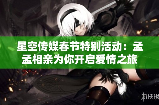 星空传媒春节特别活动：孟孟相亲为你开启爱情之旅