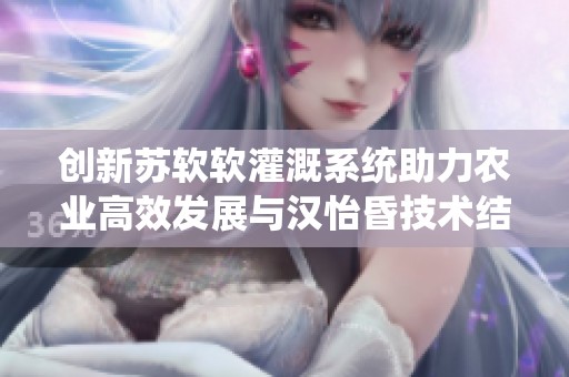 创新苏软软灌溉系统助力农业高效发展与汉怡昏技术结合