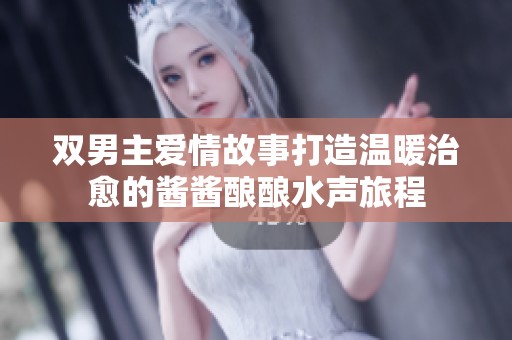 双男主爱情故事打造温暖治愈的酱酱酿酿水声旅程