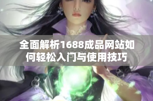 全面解析1688成品网站如何轻松入门与使用技巧