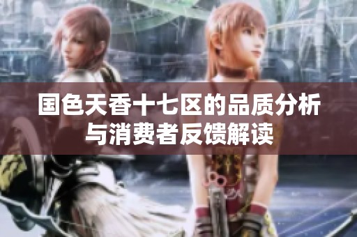 国色天香十七区的品质分析与消费者反馈解读
