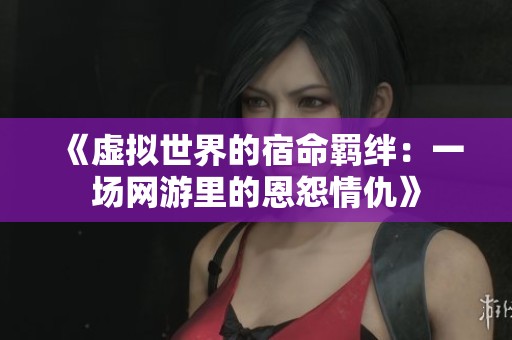 《虚拟世界的宿命羁绊：一场网游里的恩怨情仇》