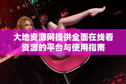 大地资源网提供全面在线看资源的平台与使用指南
