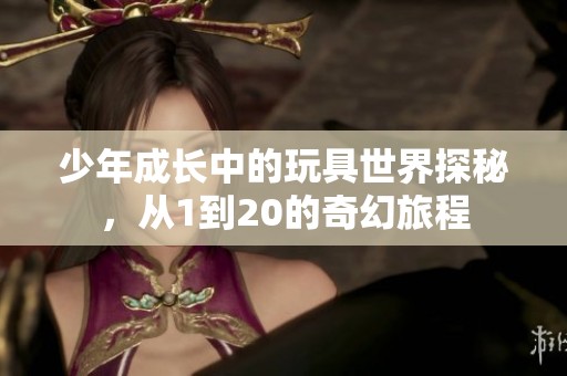 少年成长中的玩具世界探秘，从1到20的奇幻旅程