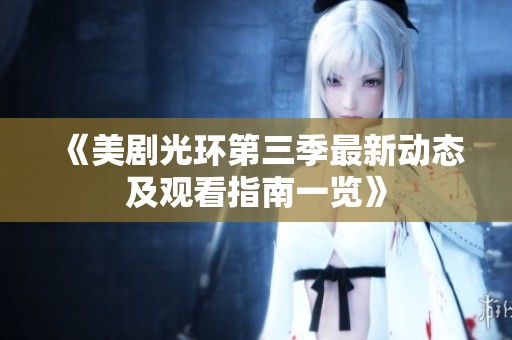 《美剧光环第三季最新动态及观看指南一览》