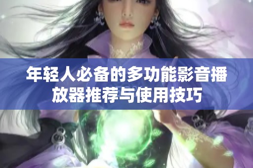 年轻人必备的多功能影音播放器推荐与使用技巧