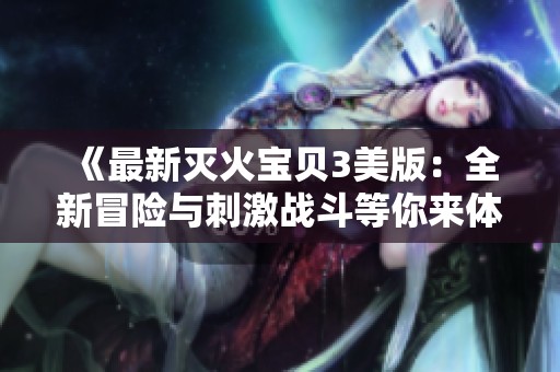 《最新灭火宝贝3美版：全新冒险与刺激战斗等你来体验》
