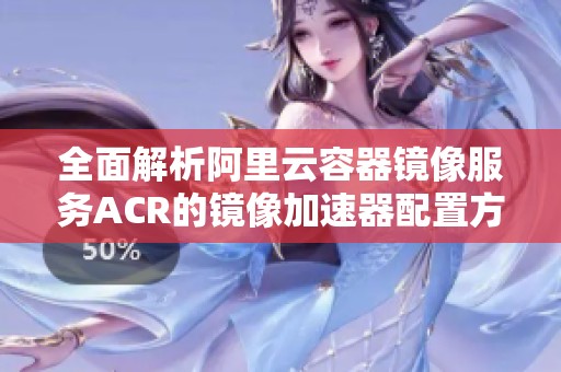 全面解析阿里云容器镜像服务ACR的镜像加速器配置方法