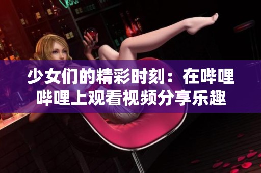 少女们的精彩时刻：在哔哩哔哩上观看视频分享乐趣