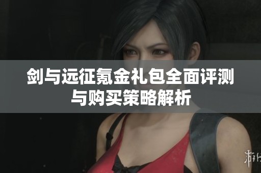 剑与远征氪金礼包全面评测与购买策略解析