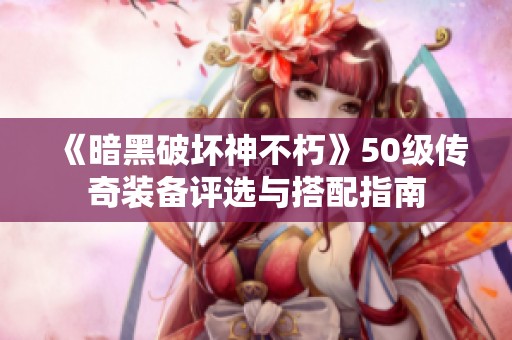 《暗黑破坏神不朽》50级传奇装备评选与搭配指南