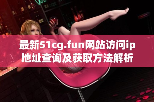 最新51cg.fun网站访问ip地址查询及获取方法解析