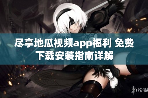 尽享地瓜视频app福利 免费下载安装指南详解
