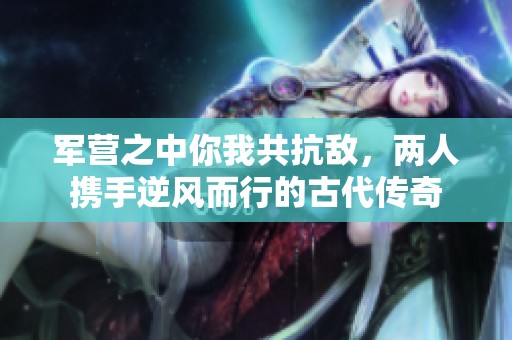 军营之中你我共抗敌，两人携手逆风而行的古代传奇