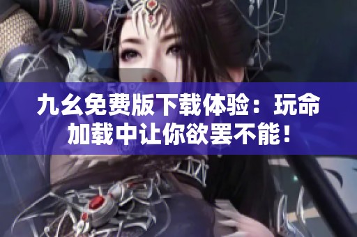 九幺免费版下载体验：玩命加载中让你欲罢不能！