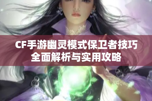 CF手游幽灵模式保卫者技巧全面解析与实用攻略