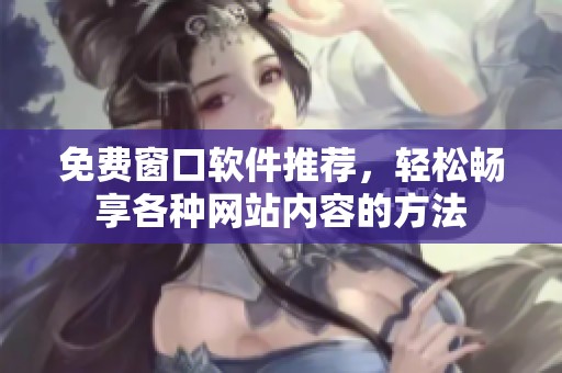 免费窗口软件推荐，轻松畅享各种网站内容的方法