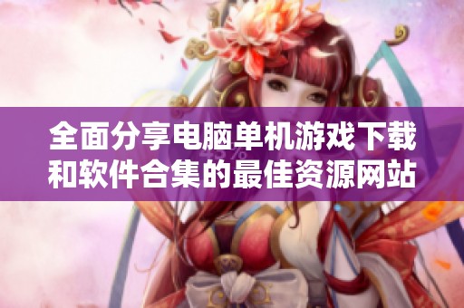 全面分享电脑单机游戏下载和软件合集的最佳资源网站