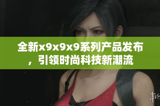 全新x9x9x9系列产品发布，引领时尚科技新潮流