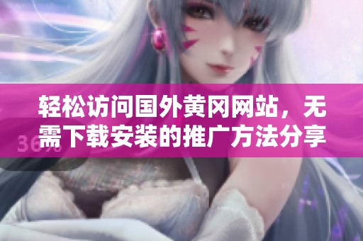 轻松访问国外黄冈网站，无需下载安装的推广方法分享