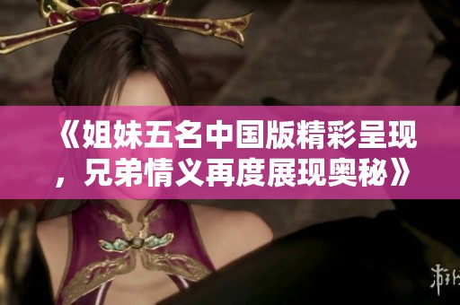 《姐妹五名中国版精彩呈现，兄弟情义再度展现奥秘》