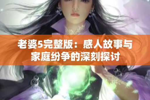 老婆5完整版：感人故事与家庭纷争的深刻探讨