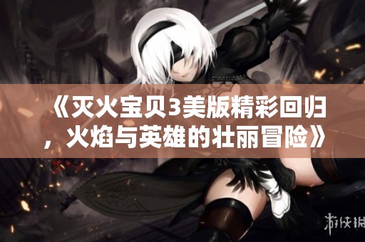 《灭火宝贝3美版精彩回归，火焰与英雄的壮丽冒险》
