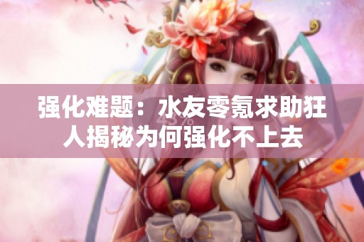 强化难题：水友零氪求助狂人揭秘为何强化不上去