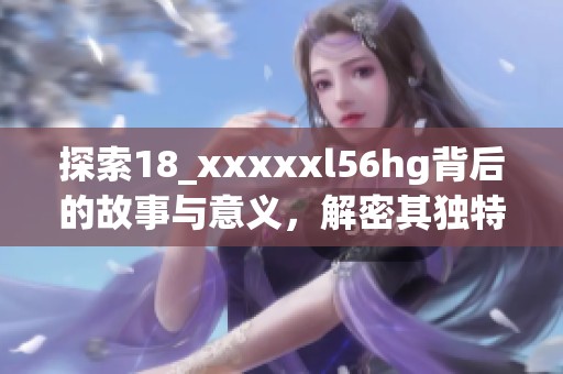 探索18_xxxxxl56hg背后的故事与意义，解密其独特魅力