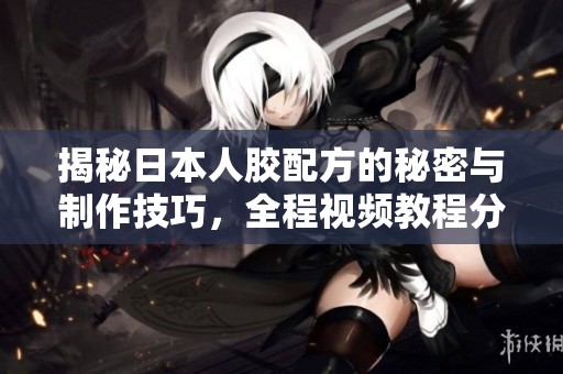 揭秘日本人胶配方的秘密与制作技巧，全程视频教程分享