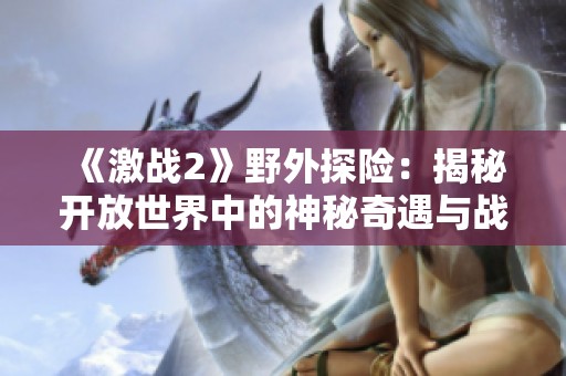 《激战2》野外探险：揭秘开放世界中的神秘奇遇与战斗策略