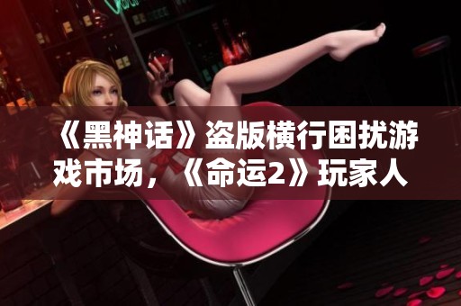 《黑神话》盗版横行困扰游戏市场，《命运2》玩家人数锐减现状调查