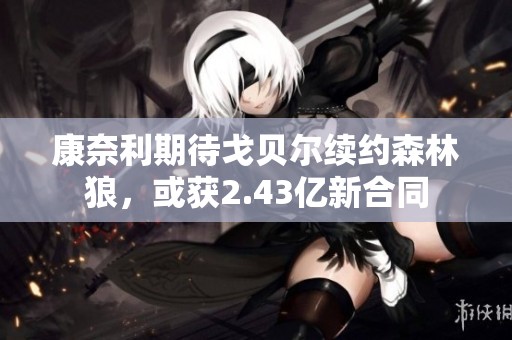 康奈利期待戈贝尔续约森林狼，或获2.43亿新合同