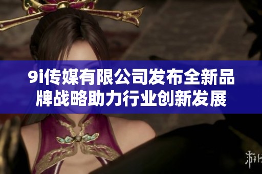 9i传媒有限公司发布全新品牌战略助力行业创新发展