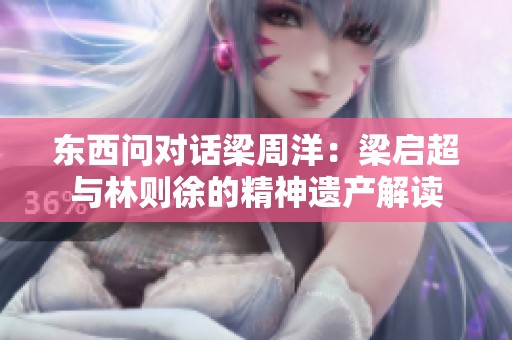 东西问对话梁周洋：梁启超与林则徐的精神遗产解读